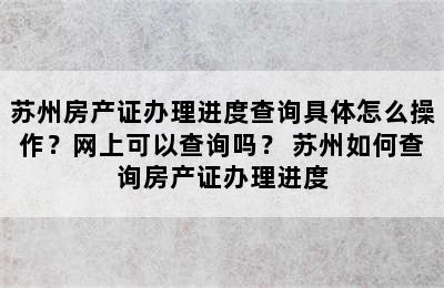 苏州房产证办理进度查询具体怎么操作？网上可以查询吗？ 苏州如何查询房产证办理进度